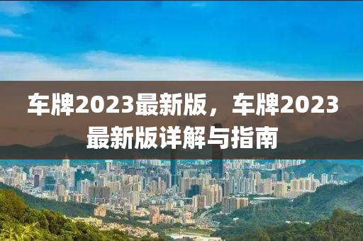 車牌2023最新版，車牌2023最新版詳解與指南