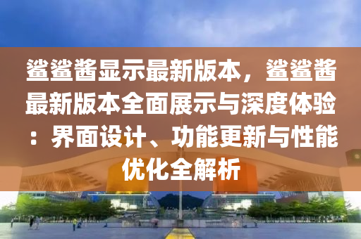 鯊鯊醬顯示最新版本，鯊鯊醬最新版本全面展示與深度體驗(yàn)：界面設(shè)計(jì)、功能更新與性能優(yōu)化全解析