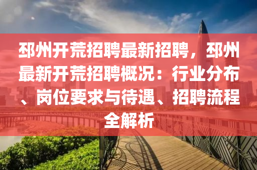 邳州開荒招聘最新招聘，邳州最新開荒招聘概況：行業(yè)分布、崗位要求與待遇、招聘流程全解析