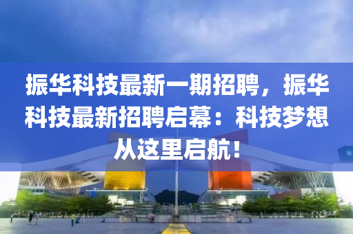 振華科技最新一期招聘，振華科技最新招聘啟幕：科技夢想從這里啟航！