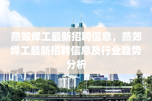 燕郊焊工最新招聘信息，燕郊焊工最新招聘信息及行業(yè)趨勢(shì)分析