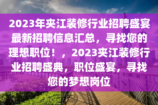 2023年夾江裝修行業(yè)招聘盛宴最新招聘信息匯總，尋找您的理想職位！，2023夾江裝修行業(yè)招聘盛典，職位盛宴，尋找您的夢想崗位