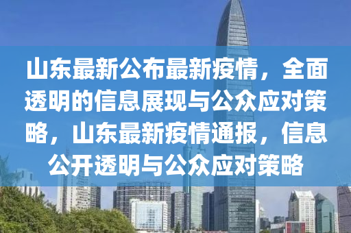 山東最新公布最新疫情，全面透明的信息展現(xiàn)與公眾應(yīng)對(duì)策略，山東最新疫情通報(bào)，信息公開(kāi)透明與公眾應(yīng)對(duì)策略