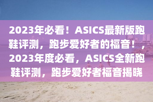 2023年必看！ASICS最新版跑鞋評測，跑步愛好者的福音！，2023年度必看，ASICS全新跑鞋評測，跑步愛好者福音揭曉