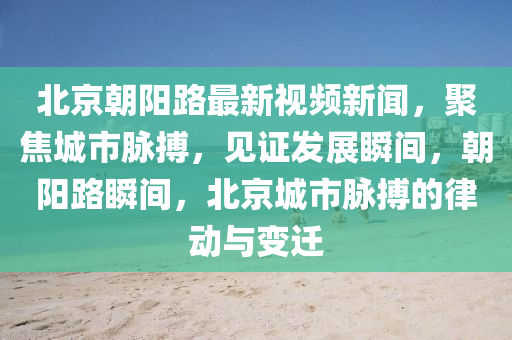 北京朝陽路最新視頻新聞，聚焦城市脈搏，見證發(fā)展瞬間，朝陽路瞬間，北京城市脈搏的律動與變遷