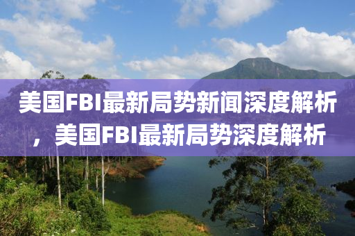 美國FBI最新局勢新聞深度解析，美國FBI最新局勢深度解析