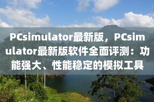 PCsimulator最新版，PCsimulator最新版軟件全面評測：功能強大、性能穩(wěn)定的模擬工具