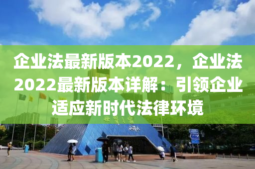 企業(yè)法最新版本2022，企業(yè)法2022最新版本詳解：引領(lǐng)企業(yè)適應(yīng)新時(shí)代法律環(huán)境