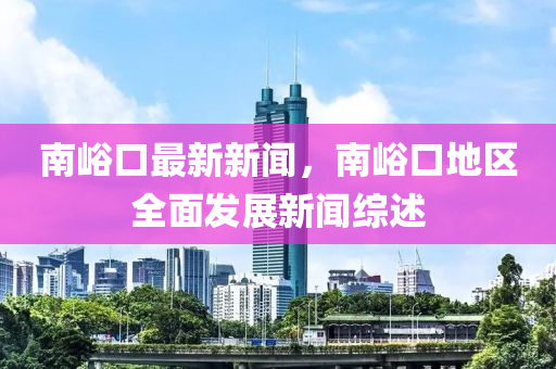 南峪口最新新聞，南峪口地區(qū)全面發(fā)展新聞綜述