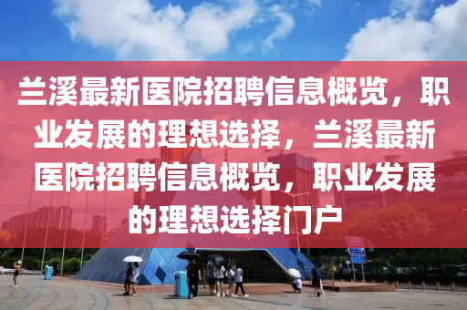 蘭溪最新醫(yī)院招聘信息概覽，職業(yè)發(fā)展的理想選擇，蘭溪最新醫(yī)院招聘信息概覽，職業(yè)發(fā)展的理想選擇門戶