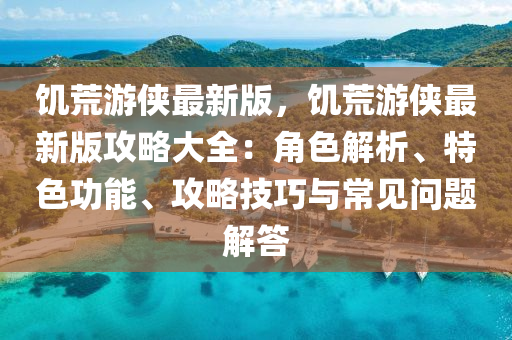 饑荒游俠最新版，饑荒游俠最新版攻略大全：角色解析、特色功能、攻略技巧與常見問題解答