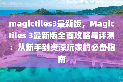 magictiles3最新版，Magictiles 3最新版全面攻略與評測：從新手到資深玩家的必備指南