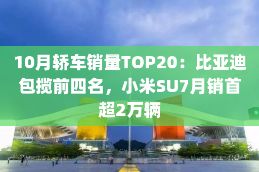 10月轎車銷量TOP20：比亞迪包攬前四名，小米SU7月銷首超2萬輛