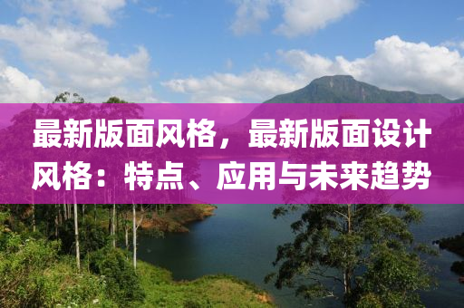 最新版面風(fēng)格，最新版面設(shè)計(jì)風(fēng)格：特點(diǎn)、應(yīng)用與未來趨勢(shì)