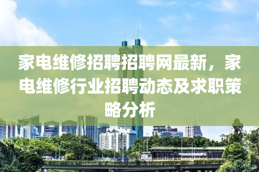 家電維修招聘招聘網(wǎng)最新，家電維修行業(yè)招聘動(dòng)態(tài)及求職策略分析