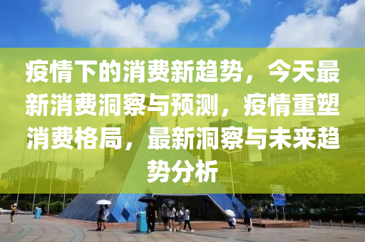 疫情下的消費(fèi)新趨勢，今天最新消費(fèi)洞察與預(yù)測，疫情重塑消費(fèi)格局，最新洞察與未來趨勢分析