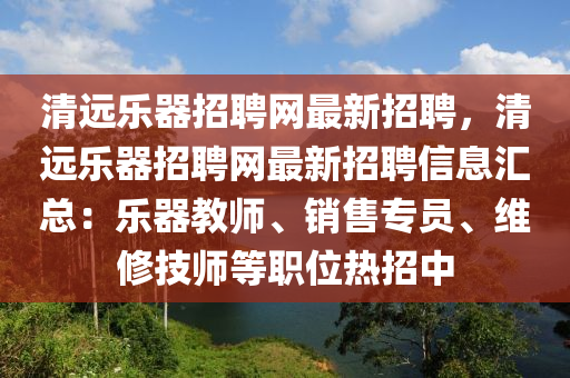 清遠樂器招聘網(wǎng)最新招聘，清遠樂器招聘網(wǎng)最新招聘信息匯總：樂器教師、銷售專員、維修技師等職位熱招中