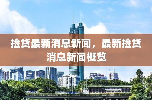 撿貨最新消息新聞，最新?lián)熵浵⑿侣劯庞[