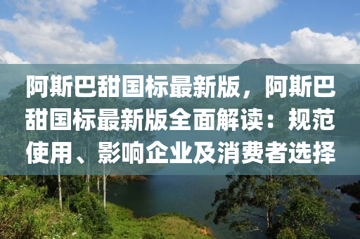 阿斯巴甜國標(biāo)最新版，阿斯巴甜國標(biāo)最新版全面解讀：規(guī)范使用、影響企業(yè)及消費(fèi)者選擇