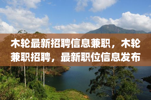 木輪最新招聘信息兼職，木輪兼職招聘，最新職位信息發(fā)布