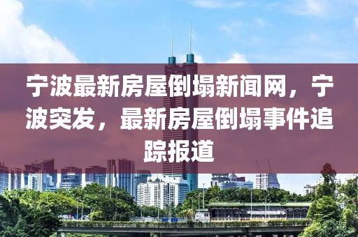 寧波最新房屋倒塌新聞網(wǎng)，寧波突發(fā)，最新房屋倒塌事件追蹤報(bào)道