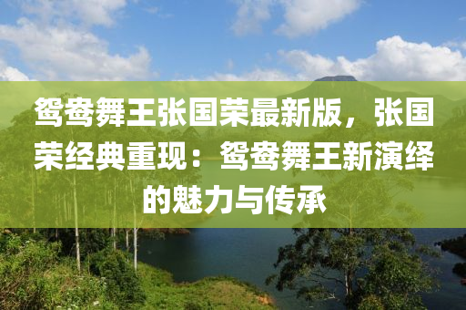 鴛鴦舞王張國(guó)榮最新版，張國(guó)榮經(jīng)典重現(xiàn)：鴛鴦舞王新演繹的魅力與傳承