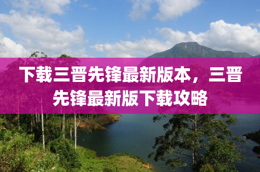 下載三晉先鋒最新版本，三晉先鋒最新版下載攻略