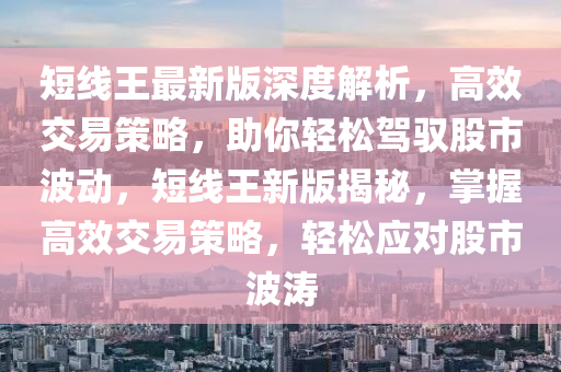 短線王最新版深度解析，高效交易策略，助你輕松駕馭股市波動，短線王新版揭秘，掌握高效交易策略，輕松應(yīng)對股市波濤