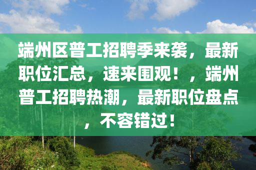 端州區(qū)普工招聘季來(lái)襲，最新職位匯總，速來(lái)圍觀！，端州普工招聘熱潮，最新職位盤點(diǎn)，不容錯(cuò)過！