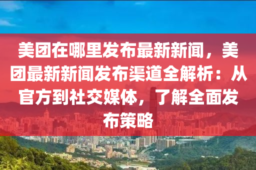 美團(tuán)在哪里發(fā)布最新新聞，美團(tuán)最新新聞發(fā)布渠道全解析：從官方到社交媒體，了解全面發(fā)布策略