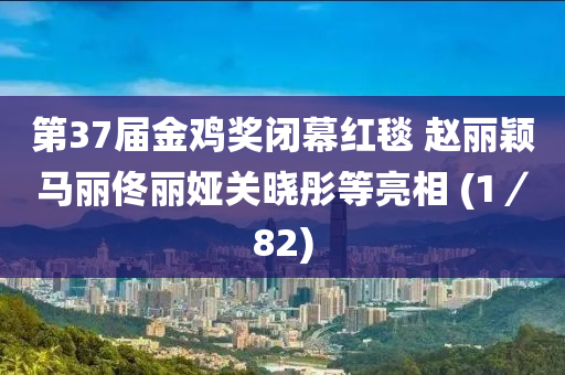 第37屆金雞獎(jiǎng)閉幕紅毯 趙麗穎馬麗佟麗婭關(guān)曉彤等亮相 (1／82)