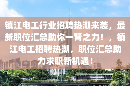 鎮(zhèn)江電工行業(yè)招聘熱潮來襲，最新職位匯總助你一臂之力！，鎮(zhèn)江電工招聘熱潮，職位匯總助力求職新機(jī)遇！