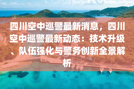 四川空中巡警最新消息，四川空中巡警最新動(dòng)態(tài)：技術(shù)升級(jí)、隊(duì)伍強(qiáng)化與警務(wù)創(chuàng)新全景解析