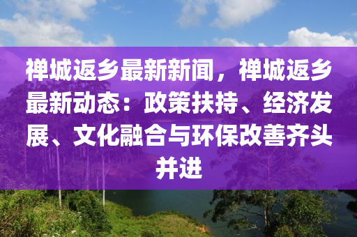 禪城返鄉(xiāng)最新新聞，禪城返鄉(xiāng)最新動(dòng)態(tài)：政策扶持、經(jīng)濟(jì)發(fā)展、文化融合與環(huán)保改善齊頭并進(jìn)