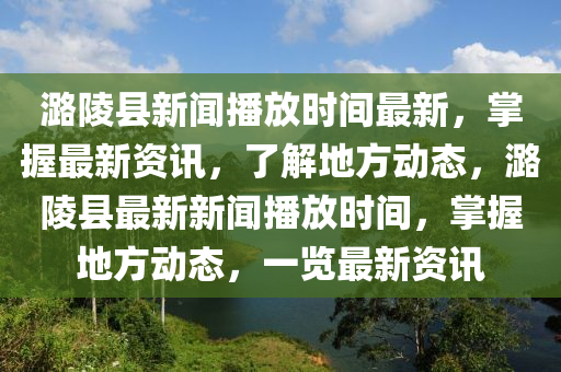 潞陵縣新聞播放時(shí)間最新，掌握最新資訊，了解地方動(dòng)態(tài)，潞陵縣最新新聞播放時(shí)間，掌握地方動(dòng)態(tài)，一覽最新資訊