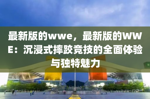 最新版的wwe，最新版的WWE：沉浸式摔跤競(jìng)技的全面體驗(yàn)與獨(dú)特魅力