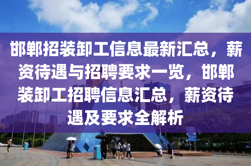 邯鄲招裝卸工信息最新匯總，薪資待遇與招聘要求一覽，邯鄲裝卸工招聘信息匯總，薪資待遇及要求全解析