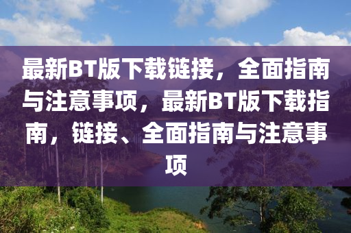 最新BT版下載鏈接，全面指南與注意事項(xiàng)，最新BT版下載指南，鏈接、全面指南與注意事項(xiàng)