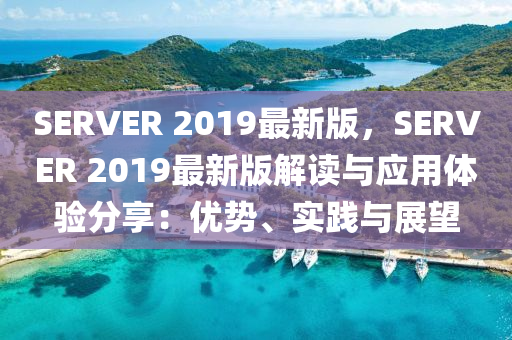 SERVER 2019最新版，SERVER 2019最新版解讀與應(yīng)用體驗(yàn)分享：優(yōu)勢、實(shí)踐與展望