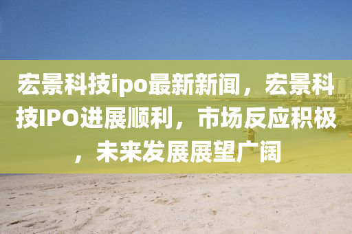 宏景科技ipo最新新聞，宏景科技IPO進(jìn)展順利，市場反應(yīng)積極，未來發(fā)展展望廣闊