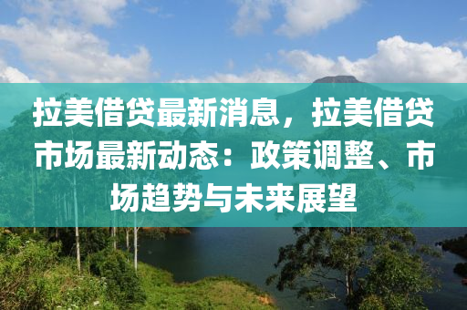 拉美借貸最新消息，拉美借貸市場(chǎng)最新動(dòng)態(tài)：政策調(diào)整、市場(chǎng)趨勢(shì)與未來(lái)展望