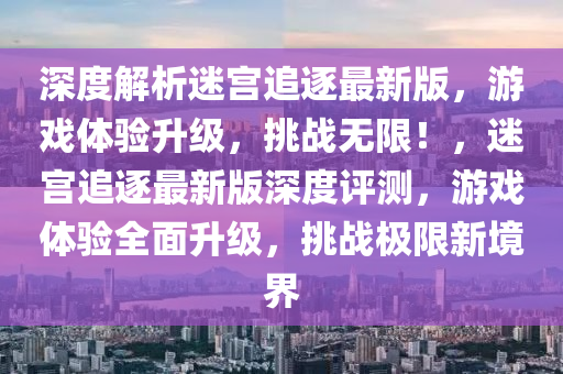 深度解析迷宮追逐最新版，游戲體驗升級，挑戰(zhàn)無限！，迷宮追逐最新版深度評測，游戲體驗全面升級，挑戰(zhàn)極限新境界