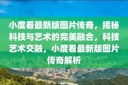 小度看最新版圖片傳奇，揭秘科技與藝術(shù)的完美融合，科技藝術(shù)交融，小度看最新版圖片傳奇解析