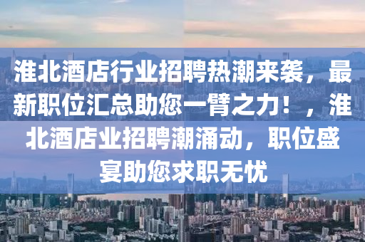 淮北酒店行業(yè)招聘熱潮來襲，最新職位匯總助您一臂之力！，淮北酒店業(yè)招聘潮涌動，職位盛宴助您求職無憂