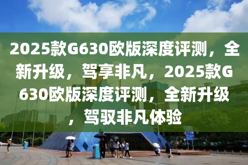 2025款G630歐版深度評測，全新升級，駕享非凡，2025款G630歐版深度評測，全新升級，駕馭非凡體驗