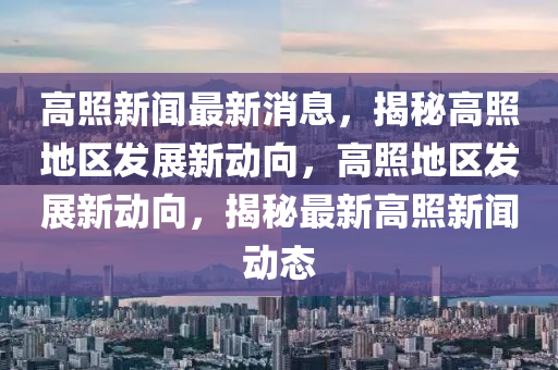 高照新聞最新消息，揭秘高照地區(qū)發(fā)展新動(dòng)向，高照地區(qū)發(fā)展新動(dòng)向，揭秘最新高照新聞動(dòng)態(tài)