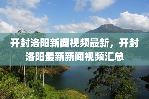 開(kāi)封洛陽(yáng)新聞視頻最新，開(kāi)封洛陽(yáng)最新新聞視頻匯總