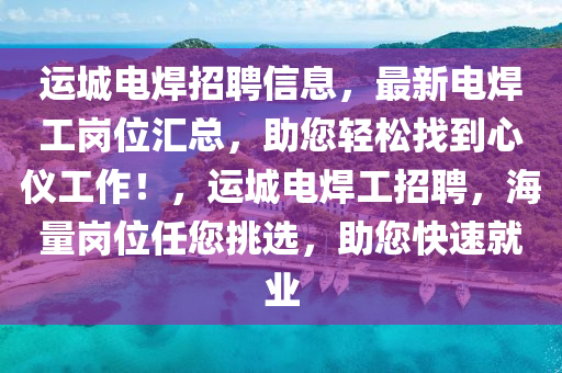 運城電焊招聘信息，最新電焊工崗位匯總，助您輕松找到心儀工作！，運城電焊工招聘，海量崗位任您挑選，助您快速就業(yè)