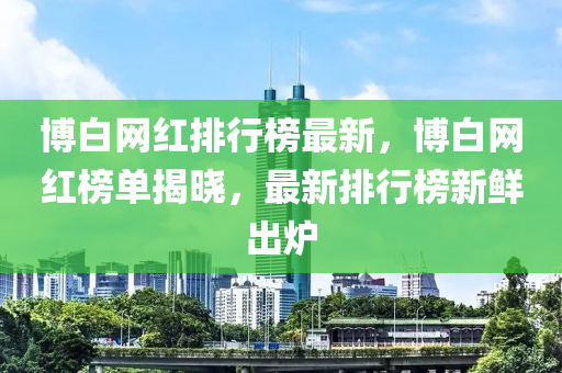 博白網(wǎng)紅排行榜最新，博白網(wǎng)紅榜單揭曉，最新排行榜新鮮出爐