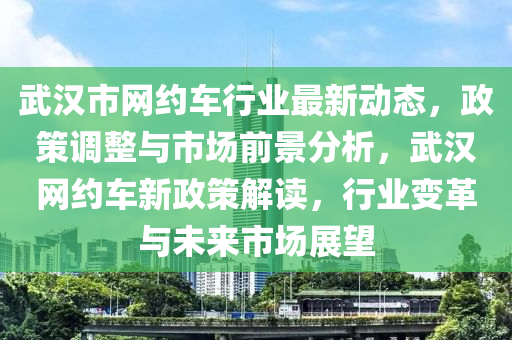 武漢市網(wǎng)約車行業(yè)最新動(dòng)態(tài)，政策調(diào)整與市場(chǎng)前景分析，武漢網(wǎng)約車新政策解讀，行業(yè)變革與未來(lái)市場(chǎng)展望